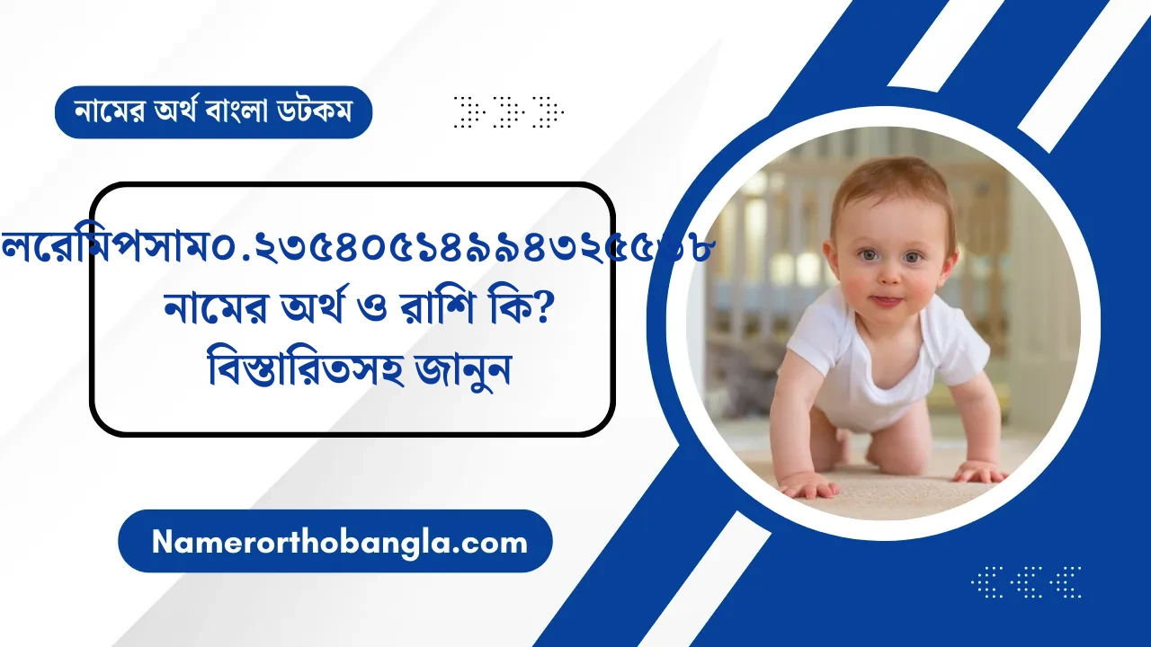 লরেমিপসাম০.২৩৫৪০৫১৪৯৯৪৩২৫৫৬৮ নামের অর্থ ও রাশি কি? বিস্তারিতসহ জানুন — নামের অর্থ বাংলা
